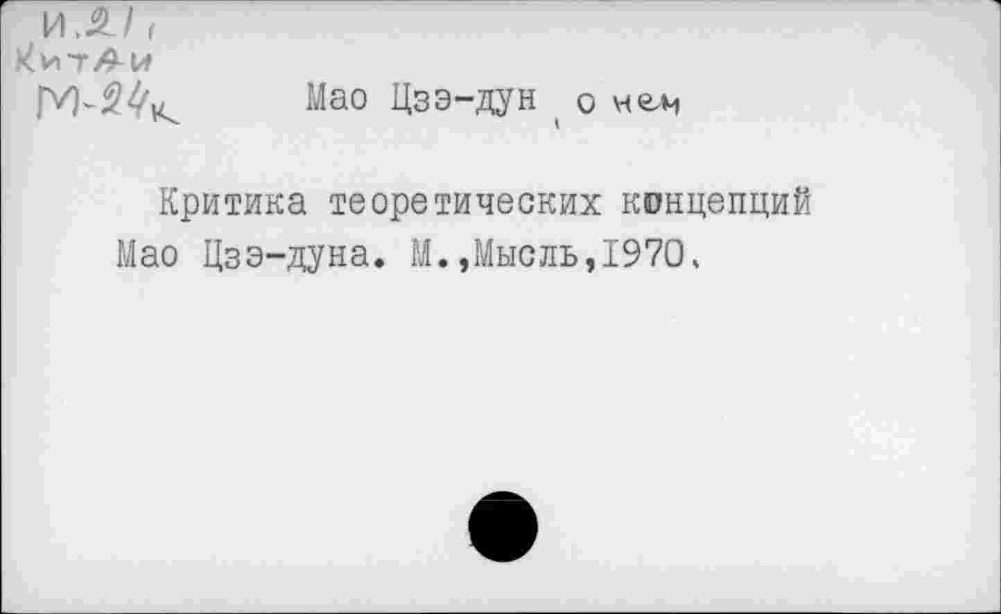 ﻿И,£/1
Мао Цзэ-дун о
I
Критика теоретических концепций
Мао Цзэ-дуна. М.»Мысль,1970»